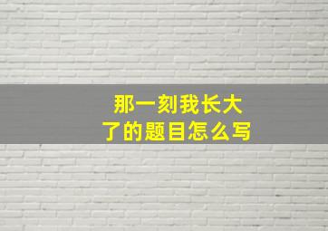 那一刻我长大了的题目怎么写