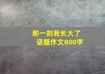 那一刻我长大了话题作文800字