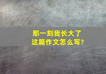 那一刻我长大了这篇作文怎么写?