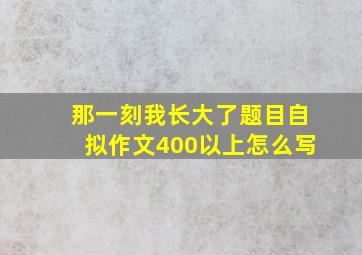 那一刻我长大了题目自拟作文400以上怎么写