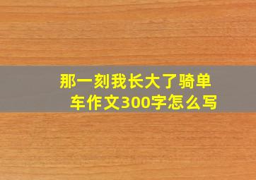 那一刻我长大了骑单车作文300字怎么写