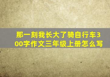 那一刻我长大了骑自行车300字作文三年级上册怎么写