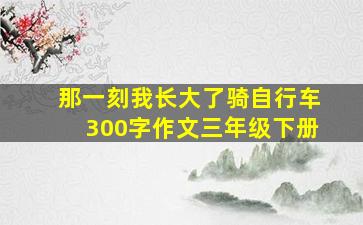 那一刻我长大了骑自行车300字作文三年级下册