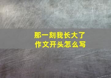 那一刻我长大了 作文开头怎么写