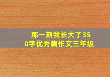 那一刻我长大了350字优秀篇作文三年级