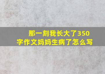 那一刻我长大了350字作文妈妈生病了怎么写