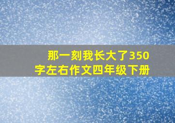 那一刻我长大了350字左右作文四年级下册