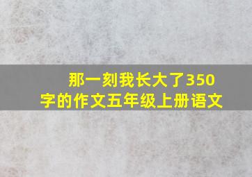 那一刻我长大了350字的作文五年级上册语文