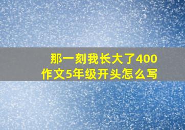 那一刻我长大了400作文5年级开头怎么写