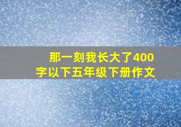 那一刻我长大了400字以下五年级下册作文