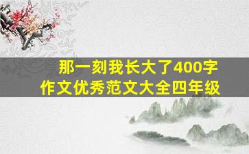 那一刻我长大了400字作文优秀范文大全四年级