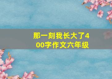 那一刻我长大了400字作文六年级