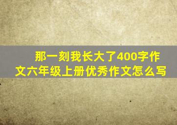 那一刻我长大了400字作文六年级上册优秀作文怎么写