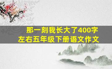 那一刻我长大了400字左右五年级下册语文作文