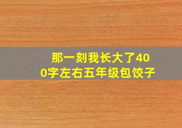 那一刻我长大了400字左右五年级包饺子