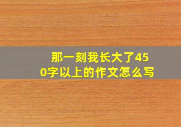 那一刻我长大了450字以上的作文怎么写