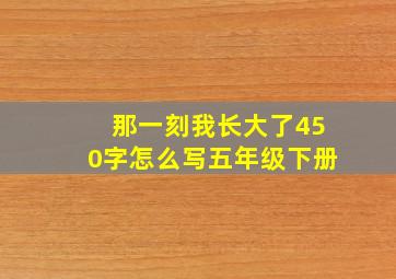 那一刻我长大了450字怎么写五年级下册