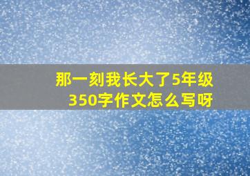 那一刻我长大了5年级350字作文怎么写呀