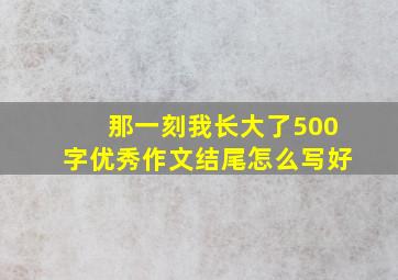 那一刻我长大了500字优秀作文结尾怎么写好