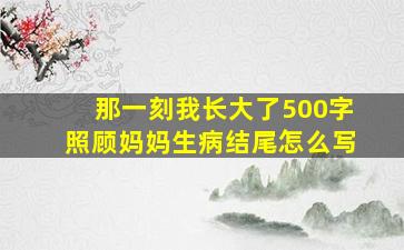 那一刻我长大了500字照顾妈妈生病结尾怎么写