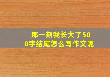 那一刻我长大了500字结尾怎么写作文呢