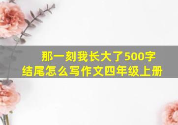 那一刻我长大了500字结尾怎么写作文四年级上册