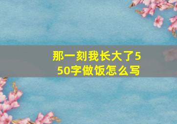 那一刻我长大了550字做饭怎么写