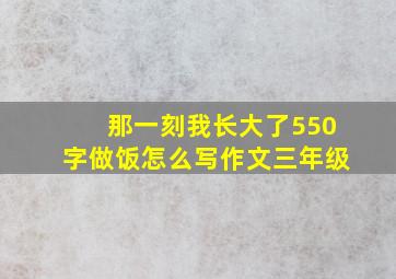 那一刻我长大了550字做饭怎么写作文三年级