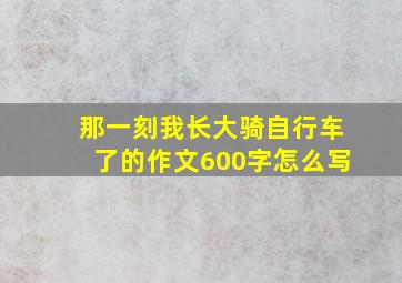 那一刻我长大骑自行车了的作文600字怎么写