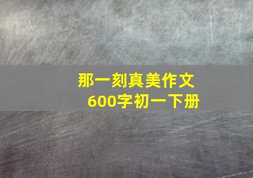 那一刻真美作文600字初一下册