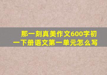 那一刻真美作文600字初一下册语文第一单元怎么写