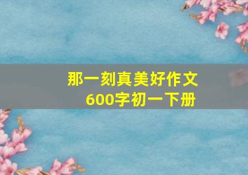 那一刻真美好作文600字初一下册