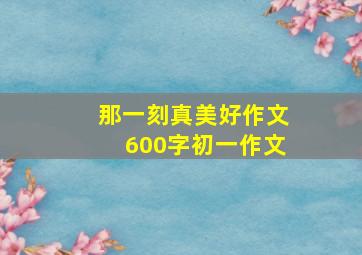 那一刻真美好作文600字初一作文