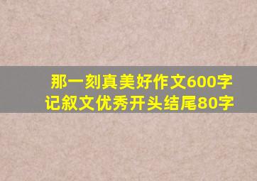 那一刻真美好作文600字记叙文优秀开头结尾80字