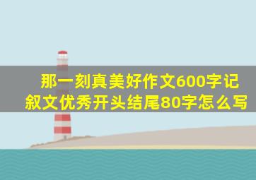 那一刻真美好作文600字记叙文优秀开头结尾80字怎么写