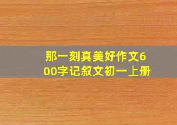 那一刻真美好作文600字记叙文初一上册