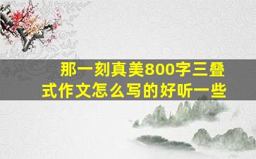 那一刻真美800字三叠式作文怎么写的好听一些