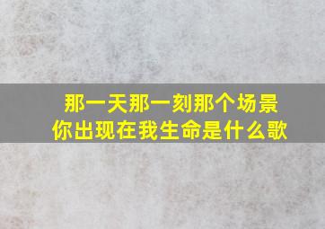 那一天那一刻那个场景你出现在我生命是什么歌