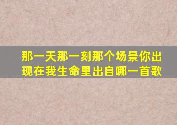 那一天那一刻那个场景你出现在我生命里出自哪一首歌