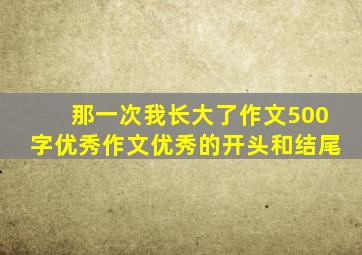 那一次我长大了作文500字优秀作文优秀的开头和结尾