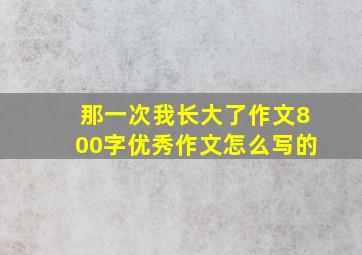 那一次我长大了作文800字优秀作文怎么写的