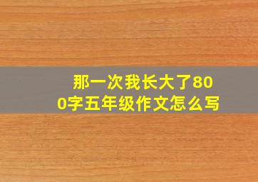 那一次我长大了800字五年级作文怎么写