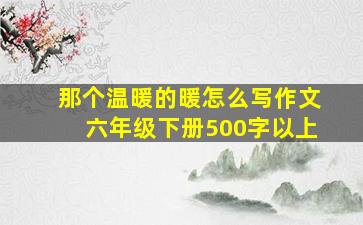 那个温暖的暖怎么写作文六年级下册500字以上