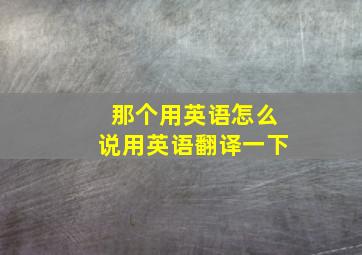 那个用英语怎么说用英语翻译一下