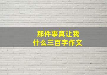 那件事真让我什么三百字作文