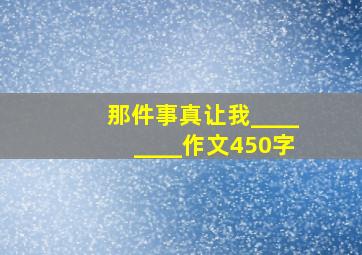 那件事真让我________作文450字