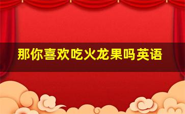 那你喜欢吃火龙果吗英语