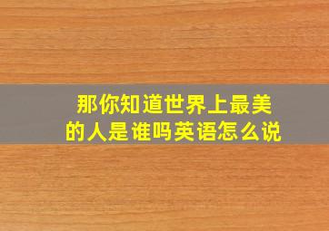 那你知道世界上最美的人是谁吗英语怎么说