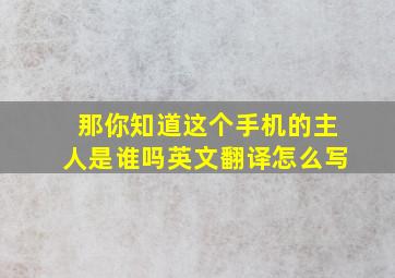 那你知道这个手机的主人是谁吗英文翻译怎么写