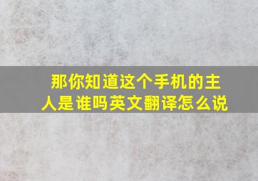 那你知道这个手机的主人是谁吗英文翻译怎么说